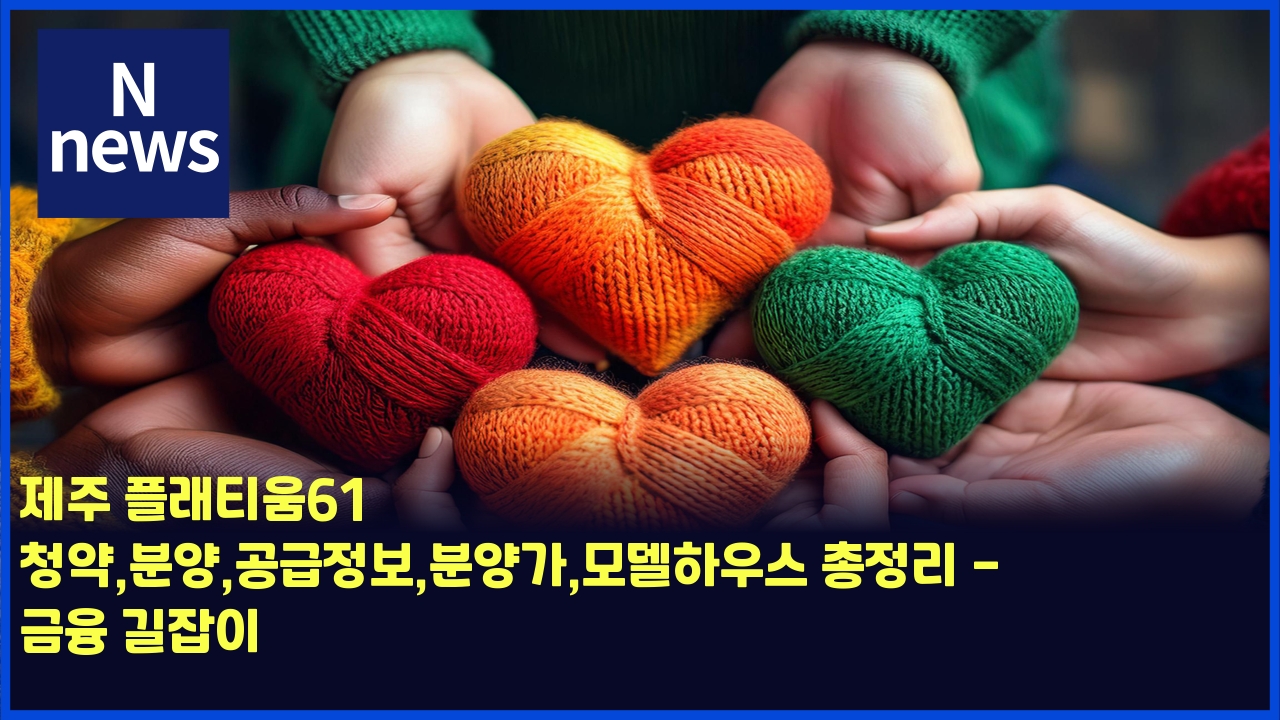 제주 플래티움61 청약,분양,공급정보,분양가,모델하우스 총정리 - 금융 길잡이 1 eca09ceca3bc ed948ceb9e98ed8bb0ec9b8061 ecb2adec95bdebb684ec9691eab3b5eab889eca095ebb3b4ebb684ec9691eab080ebaaa8eb8db8ed9598ec9ab0 4462